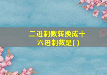 二进制数转换成十六进制数是( )